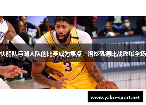 快船队与湖人队的比赛成为焦点，洛杉矶德比战燃爆全场