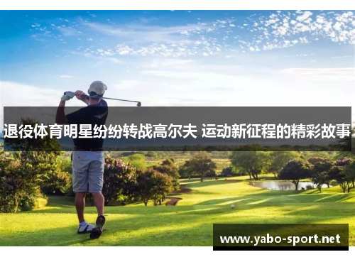 退役体育明星纷纷转战高尔夫 运动新征程的精彩故事