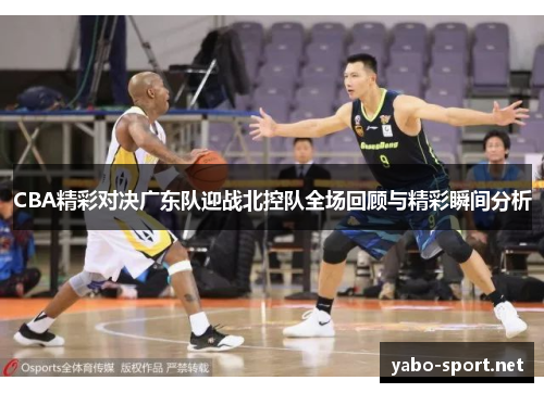 CBA精彩对决广东队迎战北控队全场回顾与精彩瞬间分析