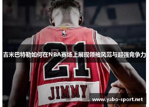 吉米巴特勒如何在NBA赛场上展现领袖风范与超强竞争力