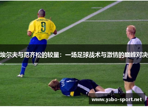 埃尔夫与厄齐松的较量：一场足球战术与激情的巅峰对决