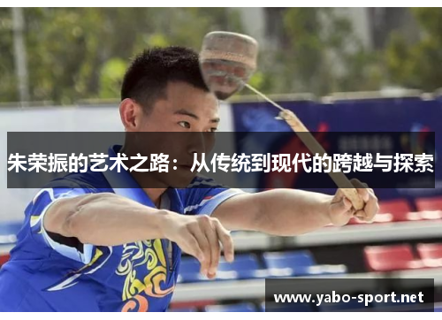 朱荣振的艺术之路：从传统到现代的跨越与探索