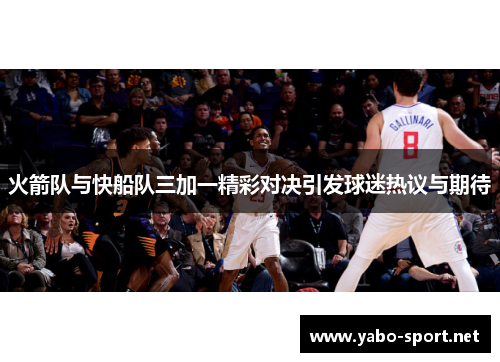 火箭队与快船队三加一精彩对决引发球迷热议与期待