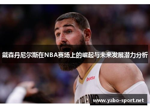 戴森丹尼尔斯在NBA赛场上的崛起与未来发展潜力分析