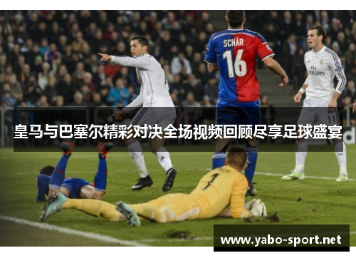 皇马与巴塞尔精彩对决全场视频回顾尽享足球盛宴