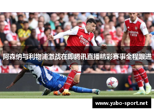阿森纳与利物浦激战在即腾讯直播精彩赛事全程跟进