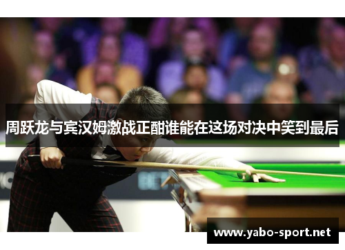 周跃龙与宾汉姆激战正酣谁能在这场对决中笑到最后